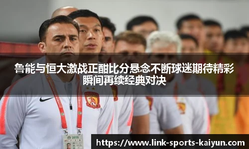 鲁能与恒大激战正酣比分悬念不断球迷期待精彩瞬间再续经典对决