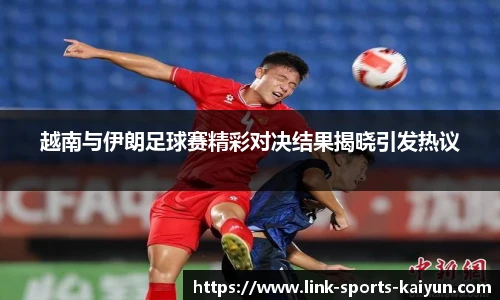 越南与伊朗足球赛精彩对决结果揭晓引发热议