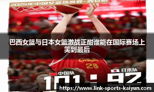 巴西女篮与日本女篮激战正酣谁能在国际赛场上笑到最后