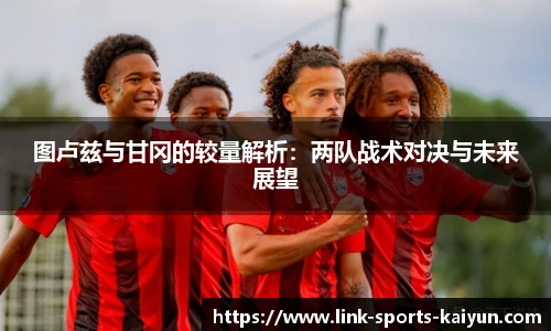 图卢兹与甘冈的较量解析：两队战术对决与未来展望