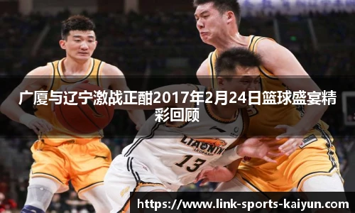 广厦与辽宁激战正酣2017年2月24日篮球盛宴精彩回顾
